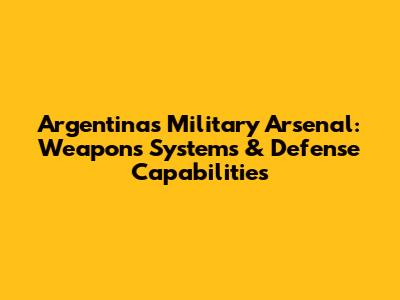 Argentina's Military Arsenal: Weapons Systems & Defense Capabilities