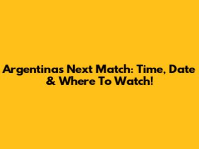Argentina's Next Match: Time, Date & Where To Watch!