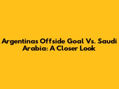 Argentina's Offside Goal Vs. Saudi Arabia: A Closer Look