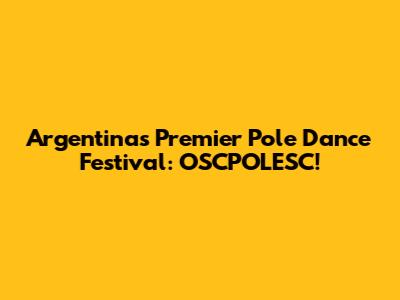 Argentina's Premier Pole Dance Festival: OSCPOLESC!