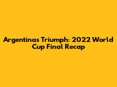 Argentina's Triumph: 2022 World Cup Final Recap