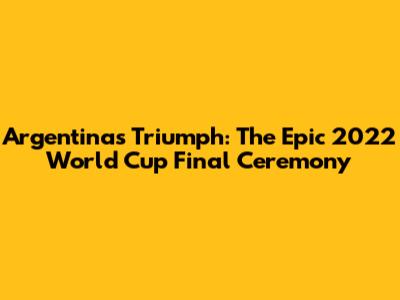 Argentina's Triumph: The Epic 2022 World Cup Final Ceremony