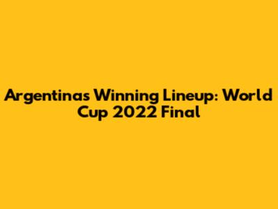 Argentina's Winning Lineup: World Cup 2022 Final