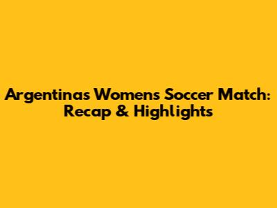 Argentina's Women's Soccer Match: Recap & Highlights