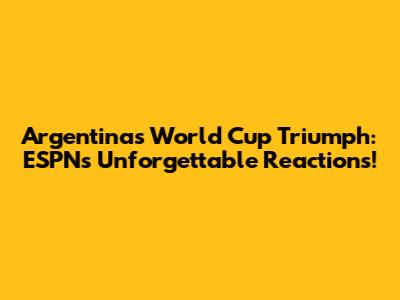 Argentina's World Cup Triumph: ESPN's Unforgettable Reactions!
