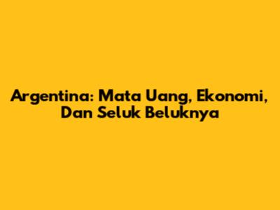 Argentina: Mata Uang, Ekonomi, Dan Seluk Beluknya