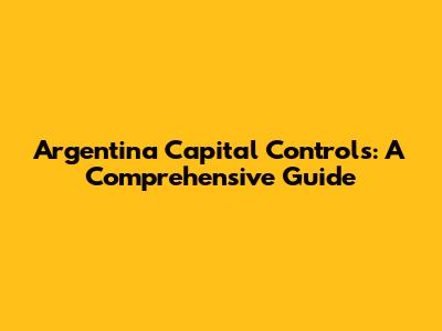 Argentina Capital Controls: A Comprehensive Guide