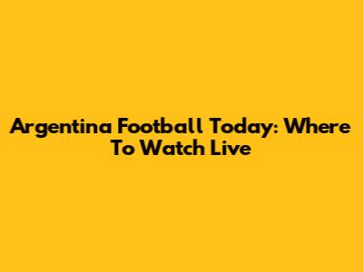 Argentina Football Today: Where To Watch Live