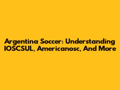 Argentina Soccer: Understanding IOSCSUL, Americanosc, And More
