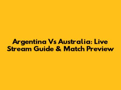 Argentina Vs Australia: Live Stream Guide & Match Preview