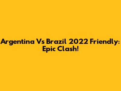 Argentina Vs Brazil 2022 Friendly: Epic Clash!
