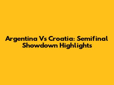 Argentina Vs Croatia: Semifinal Showdown Highlights