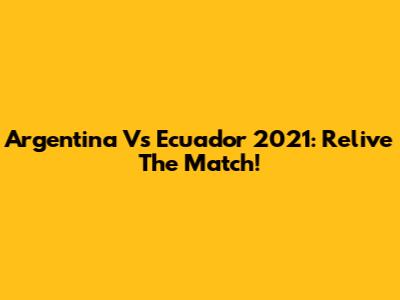 Argentina Vs Ecuador 2021: Relive The Match!
