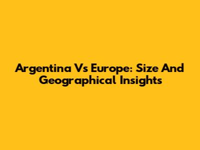 Argentina Vs Europe: Size And Geographical Insights