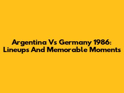 Argentina Vs Germany 1986: Lineups And Memorable Moments