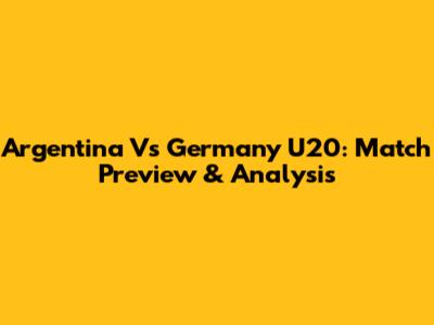 Argentina Vs Germany U20: Match Preview & Analysis