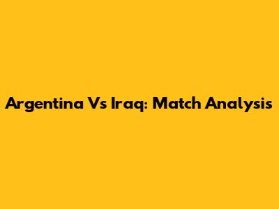 Argentina Vs Iraq: Match Analysis