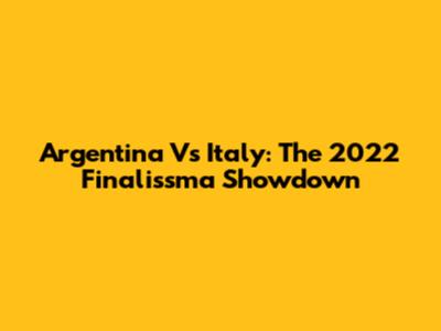 Argentina Vs Italy: The 2022 Finalissma Showdown