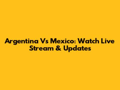 Argentina Vs Mexico: Watch Live Stream & Updates