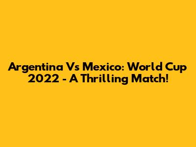 Argentina Vs Mexico: World Cup 2022 - A Thrilling Match!
