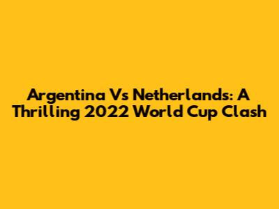 Argentina Vs Netherlands: A Thrilling 2022 World Cup Clash