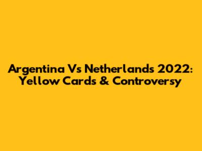 Argentina Vs Netherlands 2022: Yellow Cards & Controversy