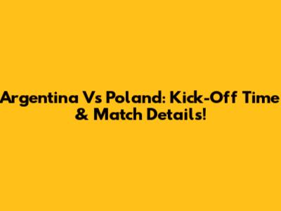 Argentina Vs Poland: Kick-Off Time & Match Details!