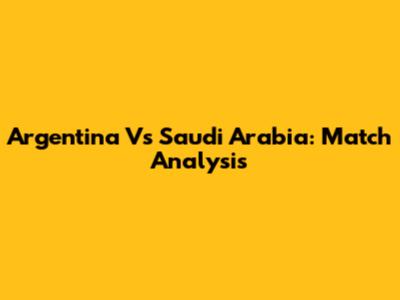 Argentina Vs Saudi Arabia: Match Analysis