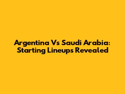 Argentina Vs Saudi Arabia: Starting Lineups Revealed