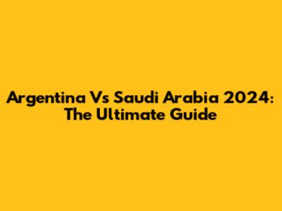 Argentina Vs Saudi Arabia 2024: The Ultimate Guide