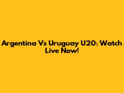 Argentina Vs Uruguay U20: Watch Live Now!