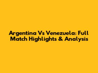 Argentina Vs Venezuela: Full Match Highlights & Analysis