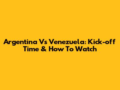 Argentina Vs Venezuela: Kick-off Time & How To Watch