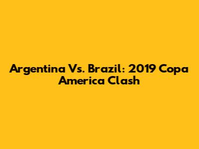 Argentina Vs. Brazil: 2019 Copa America Clash