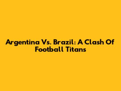 Argentina Vs. Brazil: A Clash Of Football Titans
