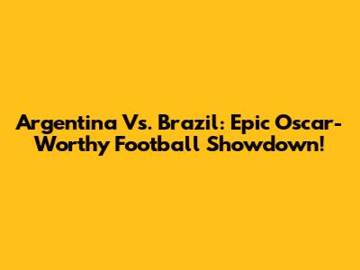 Argentina Vs. Brazil: Epic Oscar-Worthy Football Showdown!