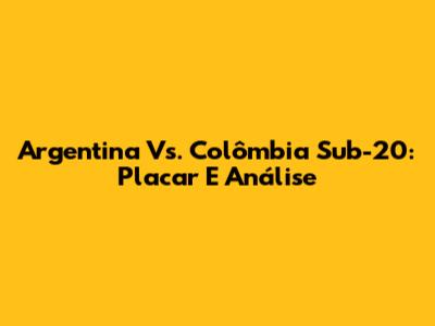 Argentina Vs. Colômbia Sub-20: Placar E Análise