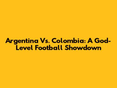 Argentina Vs. Colombia: A God-Level Football Showdown