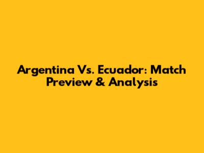 Argentina Vs. Ecuador: Match Preview & Analysis