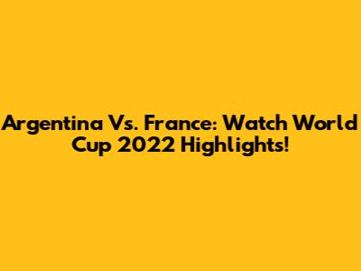 Argentina Vs. France: Watch World Cup 2022 Highlights!