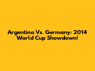 Argentina Vs. Germany: 2014 World Cup Showdown!