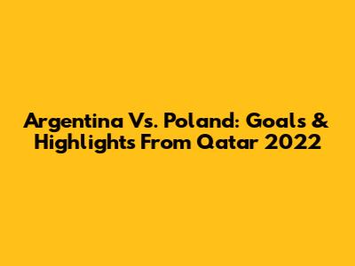 Argentina Vs. Poland: Goals & Highlights From Qatar 2022
