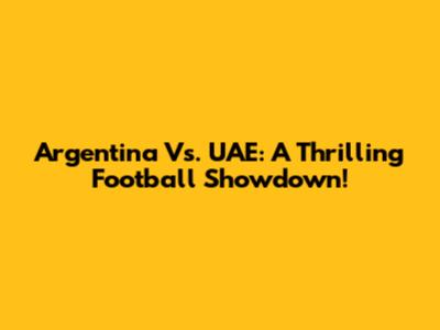 Argentina Vs. UAE: A Thrilling Football Showdown!