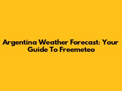 Argentina Weather Forecast: Your Guide To Freemeteo