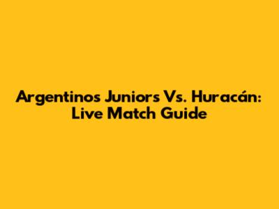 Argentinos Juniors Vs. Huracán: Live Match Guide
