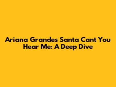 Ariana Grande's 'Santa Can't You Hear Me': A Deep Dive