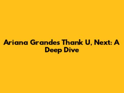 Ariana Grande's 'Thank U, Next': A Deep Dive