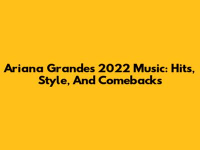 Ariana Grande's 2022 Music: Hits, Style, And Comebacks