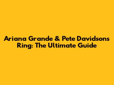 Ariana Grande & Pete Davidson's Ring: The Ultimate Guide