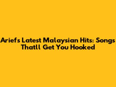 Arief's Latest Malaysian Hits: Songs That'll Get You Hooked